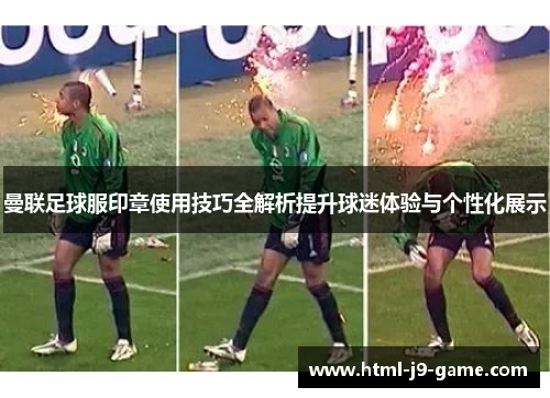 曼联足球服印章使用技巧全解析提升球迷体验与个性化展示