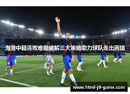 海港中超连败难题破解三大策略助力球队走出困境