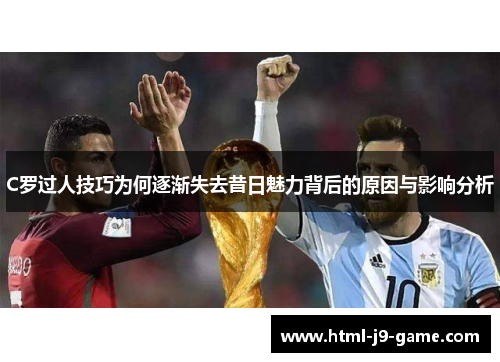 C罗过人技巧为何逐渐失去昔日魅力背后的原因与影响分析