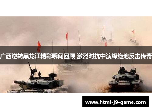 广西逆转黑龙江精彩瞬间回顾 激烈对抗中演绎绝地反击传奇
