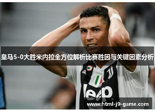 皇马5-0大胜米内拉全方位解析比赛胜因与关键因素分析