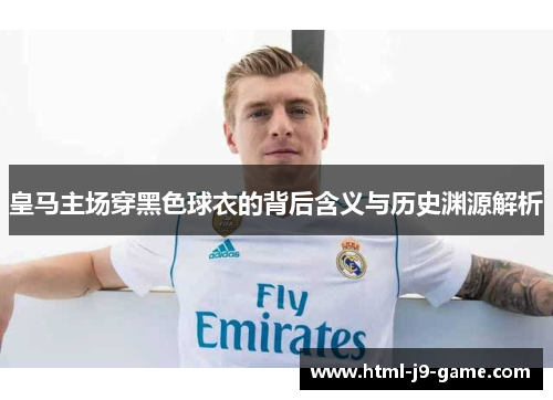 皇马主场穿黑色球衣的背后含义与历史渊源解析 皇马主场穿黑色球衣的背后含义与历史渊源解析