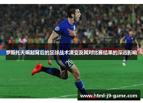 罗斯托夫崛起背后的足球战术演变及其对比赛结果的深远影响