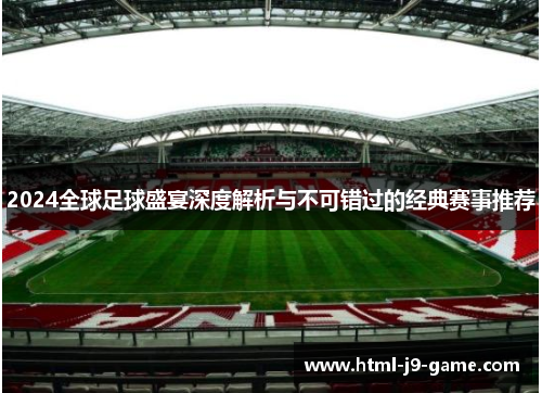 2024全球足球盛宴深度解析与不可错过的经典赛事推荐