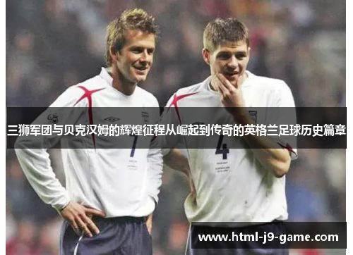 三狮军团与贝克汉姆的辉煌征程从崛起到传奇的英格兰足球历史篇章