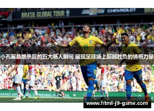 小孔塞桑绝杀后的五大感人瞬间 展现足球场上超越胜负的情感力量