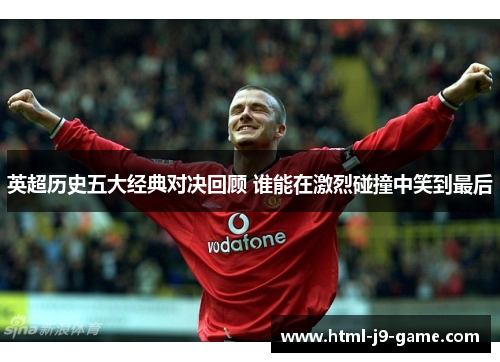 英超历史五大经典对决回顾 谁能在激烈碰撞中笑到最后