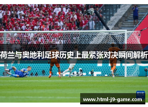 荷兰与奥地利足球历史上最紧张对决瞬间解析 荷兰与奥地利足球历史上最紧张对决瞬间解析