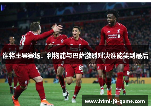 谁将主导赛场：利物浦与巴萨激烈对决谁能笑到最后