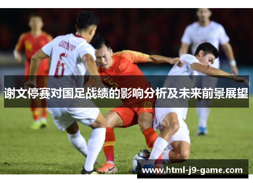 谢文停赛对国足战绩的影响分析及未来前景展望