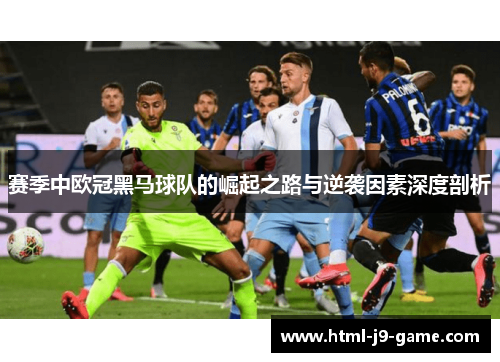 赛季中欧冠黑马球队的崛起之路与逆袭因素深度剖析