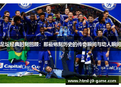 足坛经典时刻回顾：那些铭刻历史的传奇瞬间与动人瞬间