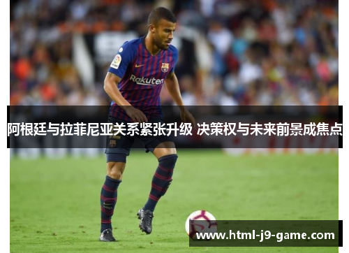 阿根廷与拉菲尼亚关系紧张升级 决策权与未来前景成焦点