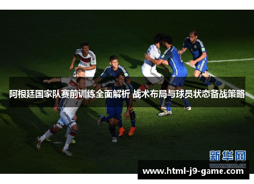 阿根廷国家队赛前训练全面解析 战术布局与球员状态备战策略