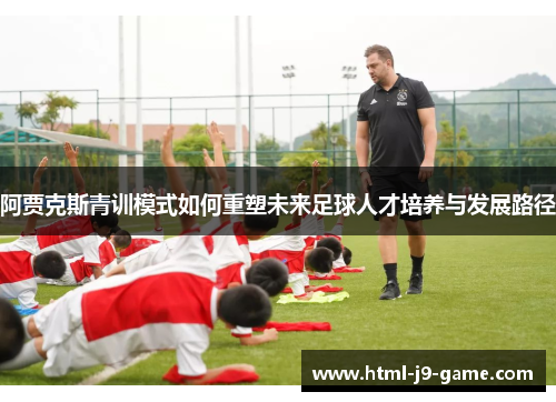 阿贾克斯青训模式如何重塑未来足球人才培养与发展路径