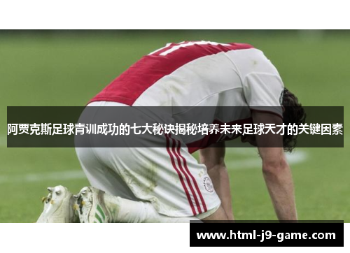 阿贾克斯足球青训成功的七大秘诀揭秘培养未来足球天才的关键因素
