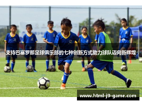 支持巴塞罗那足球俱乐部的七种创新方式助力球队迈向新辉煌