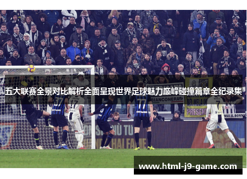 五大联赛全景对比解析全面呈现世界足球魅力巅峰碰撞篇章全纪录集