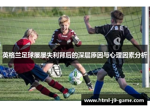 英格兰足球屡屡失利背后的深层原因与心理因素分析