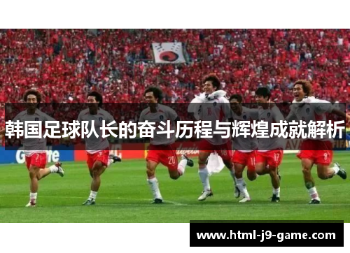 韩国足球队长的奋斗历程与辉煌成就解析