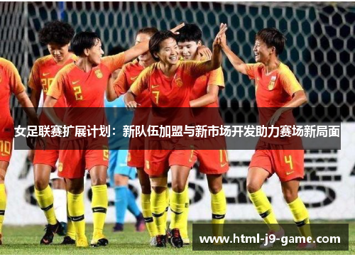 女足联赛扩展计划:新队伍加盟与新市场开发助力赛场新局面 女足联赛扩展计划:新队伍加盟与新市场开发助力赛场新局面