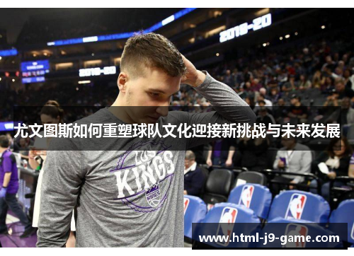 尤文图斯如何重塑球队文化迎接新挑战与未来发展