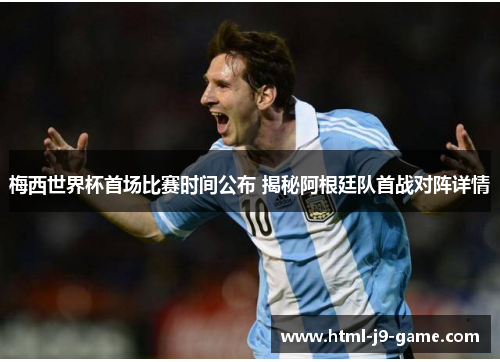 梅西世界杯首场比赛时间公布 揭秘阿根廷队首战对阵详情