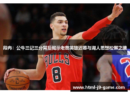 段冉：公牛三记三分背后揭示老詹英雄迟暮与湖人思想松懈之境