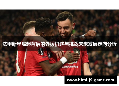 法甲新星崛起背后的外援机遇与挑战未来发展走向分析