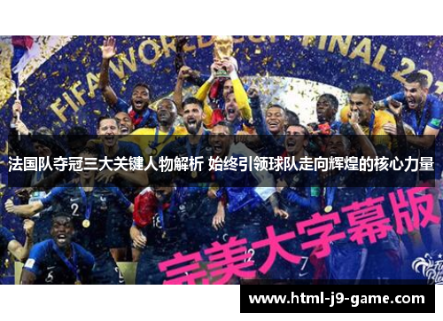 法国队夺冠三大关键人物解析 始终引领球队走向辉煌的核心力量