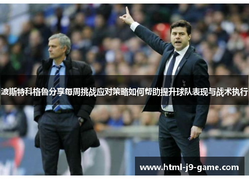 波斯特科格鲁分享每周挑战应对策略如何帮助提升球队表现与战术执行