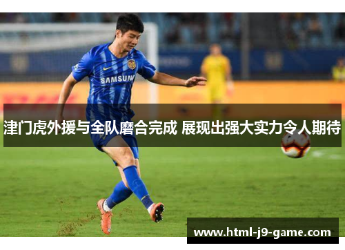 津门虎外援与全队磨合完成 展现出强大实力令人期待