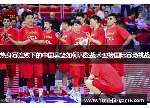 热身赛连败下的中国男篮如何调整战术迎接国际赛场挑战