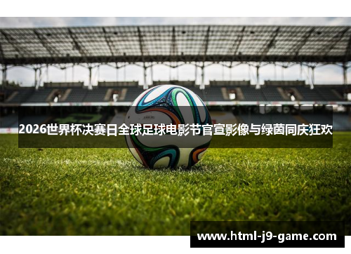 2026世界杯决赛日全球足球电影节官宣影像与绿茵同庆狂欢