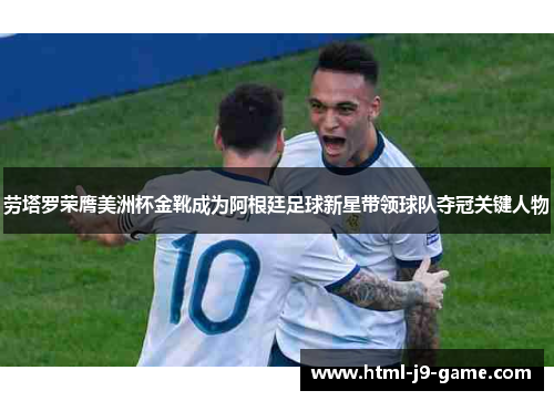 劳塔罗荣膺美洲杯金靴成为阿根廷足球新星带领球队夺冠关键人物