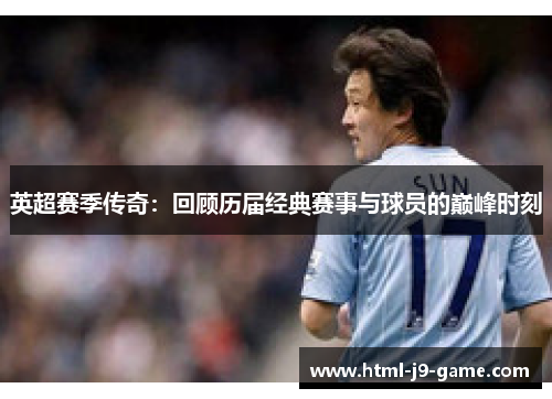 英超赛季传奇：回顾历届经典赛事与球员的巅峰时刻